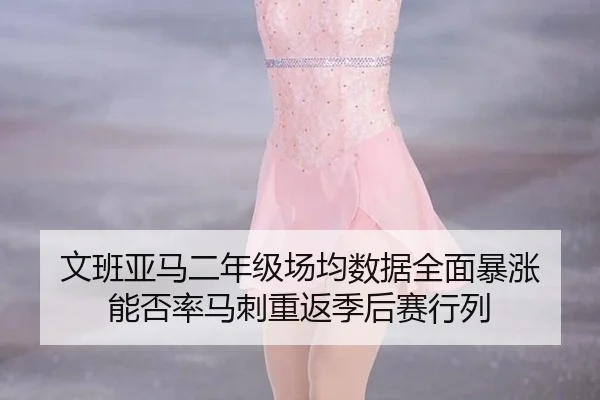 文班亚马二年级场均数据全面暴涨 能否率马刺重返季后赛行列