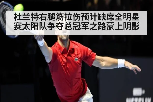 杜兰特右腿筋拉伤预计缺席全明星赛太阳队争夺总冠军之路蒙上阴影