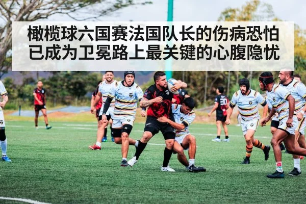 橄榄球六国赛法国队长的伤病恐怕已成为卫冕路上最关键的心腹隐忧