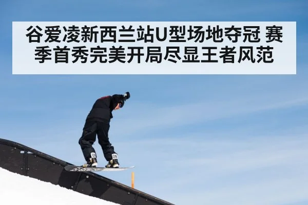谷爱凌新西兰站U型场地夺冠 赛季首秀完美开局尽显王者风范