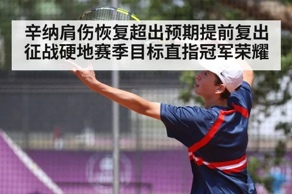 辛纳肩伤恢复超出预期提前复出征战硬地赛季目标直指冠军荣耀