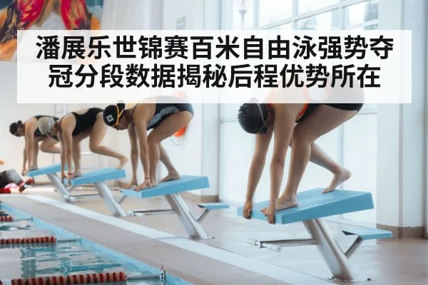 潘展乐世锦赛百米自由泳强势夺冠分段数据揭秘后程优势所在