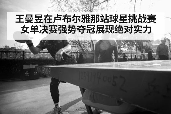 王曼昱在卢布尔雅那站球星挑战赛女单决赛强势夺冠展现绝对实力