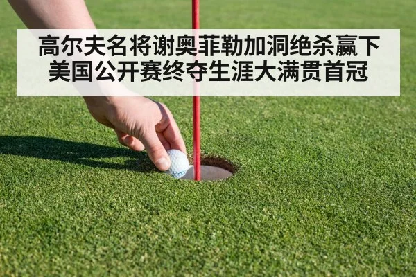 高尔夫名将谢奥菲勒加洞绝杀赢下美国公开赛终夺生涯大满贯首冠
